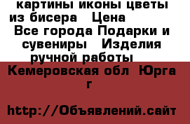 картины,иконы,цветы из бисера › Цена ­ 2 000 - Все города Подарки и сувениры » Изделия ручной работы   . Кемеровская обл.,Юрга г.